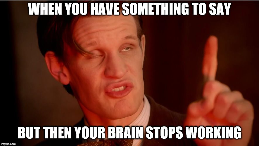 Dr who | WHEN YOU HAVE SOMETHING TO SAY; BUT THEN YOUR BRAIN STOPS WORKING | image tagged in dr who | made w/ Imgflip meme maker