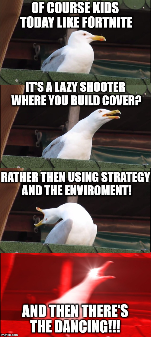 Inhaling Seagull Meme | OF COURSE KIDS TODAY LIKE FORTNITE; IT'S A LAZY SHOOTER WHERE YOU BUILD COVER? RATHER THEN USING STRATEGY AND THE ENVIROMENT! AND THEN THERE'S THE DANCING!!! | image tagged in memes,inhaling seagull | made w/ Imgflip meme maker