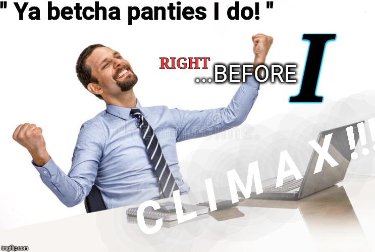 " Ya betcha panties I do! "; I; ...BEFORE; RIGHT; C L I M A X !!! | made w/ Imgflip meme maker