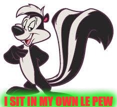 pepe le pew advice | I SIT IN MY OWN LE PEW | image tagged in pepe le pew advice | made w/ Imgflip meme maker