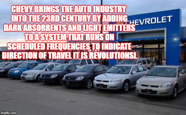 Chevy Dealer | CHEVY BRINGS THE AUTO INDUSTRY INTO THE 23RD CENTURY BY ADDING DARK ABSORBENTS AND LIGHT EMITTERS TO A SYSTEM THAT RUNS ON SCHEDULED FREQUENCIES TO INDICATE DIRECTION OF TRAVEL IT IS REVOLUTIONSL | image tagged in chevy dealer | made w/ Imgflip meme maker