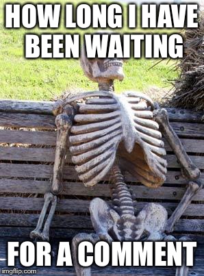 Waiting Skeleton Meme | HOW LONG I HAVE BEEN WAITING; FOR A COMMENT | image tagged in memes,waiting skeleton | made w/ Imgflip meme maker
