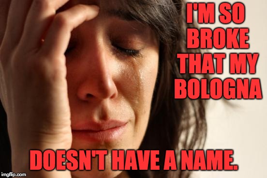 First World Problems Meme | I'M SO BROKE THAT MY BOLOGNA; DOESN'T HAVE A NAME. | image tagged in memes,first world problems | made w/ Imgflip meme maker