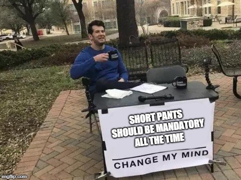 Change My Mind Meme | SHORT PANTS SHOULD BE MANDATORY ALL THE TIME | image tagged in change my mind | made w/ Imgflip meme maker