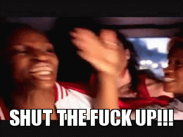 SHUT THE FUCK UP!!! | image tagged in gifs | made w/ Imgflip video-to-gif maker
