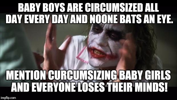 And everybody loses their minds | BABY BOYS ARE CIRCUMSIZED ALL DAY EVERY DAY AND NOONE BATS AN EYE. MENTION CURCUMSIZING BABY GIRLS AND EVERYONE LOSES THEIR MINDS! | image tagged in memes,and everybody loses their minds | made w/ Imgflip meme maker