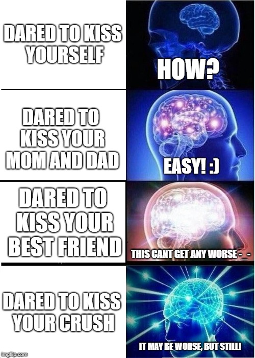 Expanding Brain Meme | DARED TO KISS YOURSELF; HOW? DARED TO KISS YOUR MOM AND DAD; EASY! :); DARED TO KISS YOUR BEST FRIEND; THIS CANT GET ANY WORSE -_-; DARED TO KISS YOUR CRUSH; IT MAY BE WORSE, BUT STILL! | image tagged in memes,expanding brain | made w/ Imgflip meme maker