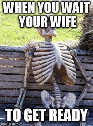 Waiting Skeleton Meme | WHEN YOU WAIT YOUR WIFE; TO GET READY | image tagged in memes,waiting skeleton | made w/ Imgflip meme maker