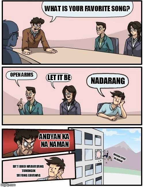 Boardroom Meeting Suggestion Meme | WHAT IS YOUR FAVORITE SONG? OPEN ARMS; LET IT BE; NADARANG; ANDYAN KA NA NAMAN; WOOOH! LIPAD NA NAMAN; BA'T DIKO MAIWASANG TUMINGIN SAYONG LIWANAG | image tagged in memes,boardroom meeting suggestion | made w/ Imgflip meme maker