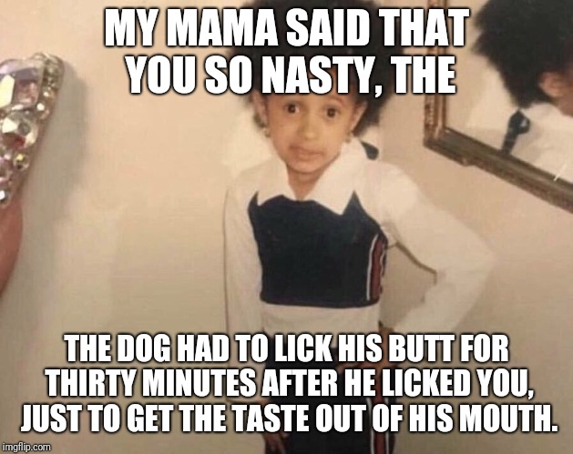 Mama said it. That settles it. | MY MAMA SAID THAT YOU SO NASTY, THE; THE DOG HAD TO LICK HIS BUTT FOR THIRTY MINUTES AFTER HE LICKED YOU, JUST TO GET THE TASTE OUT OF HIS MOUTH. | image tagged in my momma said,funny,funny memes | made w/ Imgflip meme maker