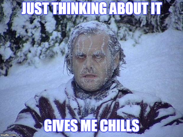 Jack Nicholson The Shining Snow Meme | JUST THINKING ABOUT IT GIVES ME CHILLS | image tagged in memes,jack nicholson the shining snow | made w/ Imgflip meme maker