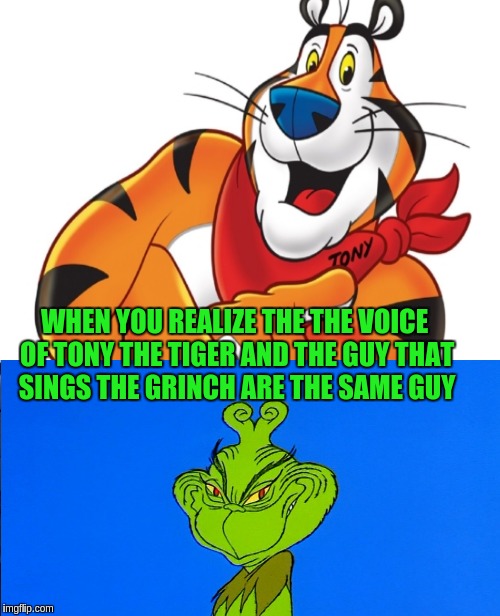 Thurl Ravenscroft Sang Both | WHEN YOU REALIZE THE THE VOICE OF TONY THE TIGER AND THE GUY THAT SINGS THE GRINCH ARE THE SAME GUY | image tagged in songs | made w/ Imgflip meme maker