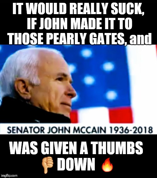 John McCain pearly gate | IT WOULD REALLY SUCK, IF JOHN MADE IT TO THOSE PEARLY GATES, and; WAS GIVEN A THUMBS 👎DOWN 🔥 | image tagged in john mccain pearly gate | made w/ Imgflip meme maker
