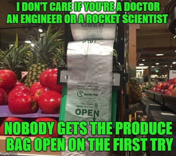 produce bag | I DON'T CARE IF YOU'RE A DOCTOR AN ENGINEER OR A ROCKET SCIENTIST; NOBODY GETS THE PRODUCE BAG OPEN ON THE FIRST TRY | image tagged in produce,bag | made w/ Imgflip meme maker