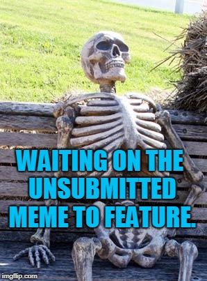 Waiting Skeleton Meme | WAITING ON THE UNSUBMITTED MEME TO FEATURE. | image tagged in memes,waiting skeleton | made w/ Imgflip meme maker