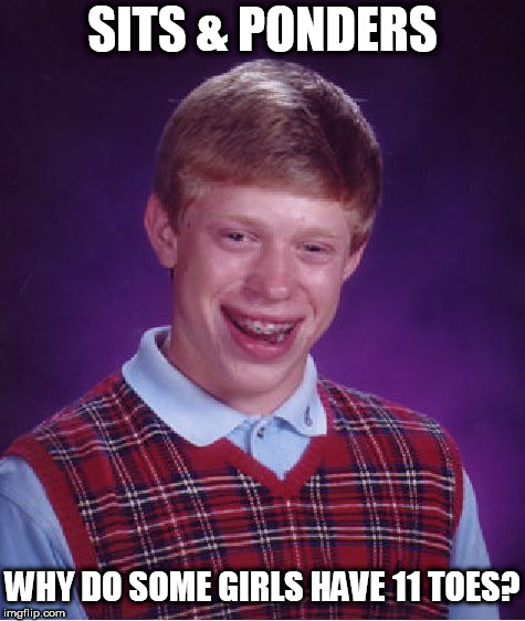 someone needs to clue Brian in before he asks his mom or his grandma | SITS & PONDERS; WHY DO SOME GIRLS HAVE 11 TOES? | image tagged in memes,bad luck brian,brian is wondering,his question is why | made w/ Imgflip meme maker