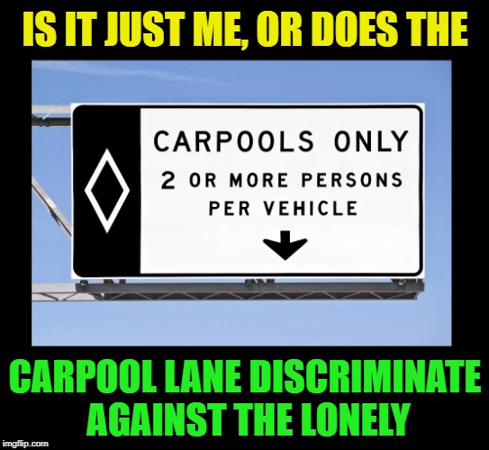 I sit in traffic while people with friends whiz on by | IS IT JUST ME, OR DOES THE; CARPOOL LANE DISCRIMINATE AGAINST THE LONELY | image tagged in funny memes,friends,lonely,driving,relationships,cars | made w/ Imgflip meme maker