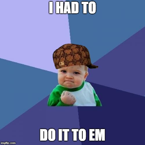 Success Kid Meme | I HAD TO; DO IT TO EM | image tagged in memes,success kid,scumbag | made w/ Imgflip meme maker