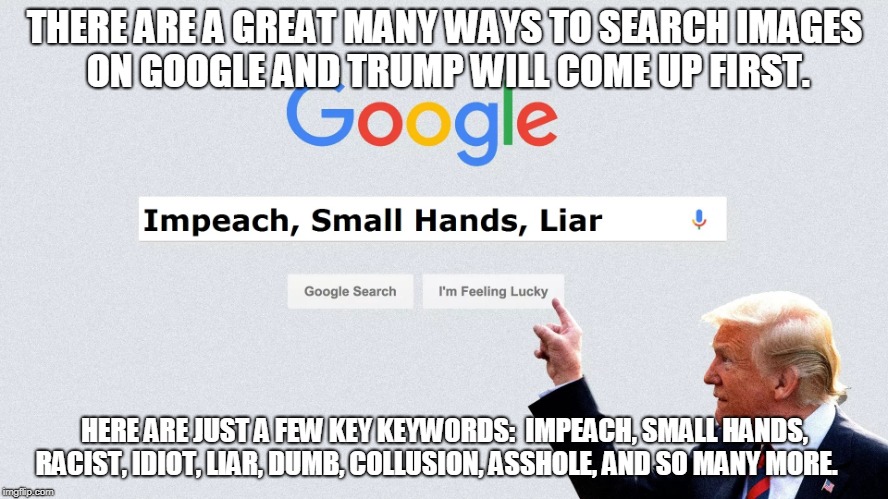 Trump is 1st on Google | THERE ARE A GREAT MANY WAYS TO SEARCH IMAGES ON GOOGLE AND TRUMP WILL COME UP FIRST. HERE ARE JUST A FEW KEY KEYWORDS:  IMPEACH, SMALL HANDS, RACIST, IDIOT, LIAR, DUMB, COLLUSION, ASSHOLE, AND SO MANY MORE. | image tagged in trump,google,search,1st | made w/ Imgflip meme maker