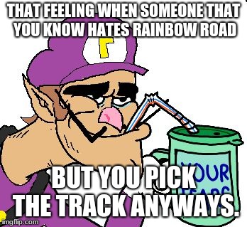 Waluigi Drinking Tears | THAT FEELING WHEN SOMEONE THAT YOU KNOW HATES RAINBOW ROAD; BUT YOU PICK THE TRACK ANYWAYS. | image tagged in waluigi drinking tears | made w/ Imgflip meme maker