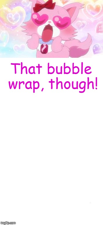That bubble wrap, though! | made w/ Imgflip meme maker