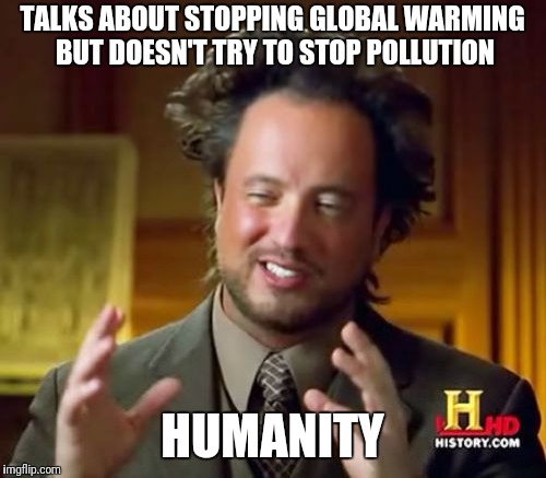 Global warming | TALKS ABOUT STOPPING GLOBAL WARMING BUT DOESN'T TRY TO STOP POLLUTION; HUMANITY | image tagged in memes,ancient aliens,global warming | made w/ Imgflip meme maker