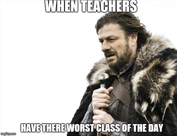 Brace Yourselves X is Coming | WHEN TEACHERS; HAVE THERE WORST CLASS OF THE DAY | image tagged in memes,brace yourselves x is coming | made w/ Imgflip meme maker