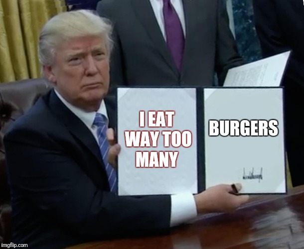 Trump Bill Signing Meme | I EAT WAY TOO MANY; BURGERS | image tagged in memes,trump bill signing | made w/ Imgflip meme maker