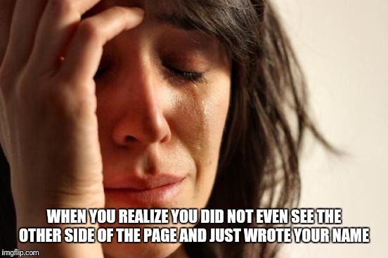 First World Problems | WHEN YOU REALIZE YOU DID NOT EVEN SEE THE OTHER SIDE OF THE PAGE AND JUST WROTE YOUR NAME | image tagged in memes,first world problems | made w/ Imgflip meme maker