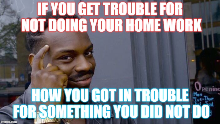 Roll Safe Think About It Meme |  IF YOU GET TROUBLE FOR NOT DOING YOUR HOME WORK; HOW YOU GOT IN TROUBLE FOR SOMETHING YOU DID NOT DO | image tagged in memes,roll safe think about it | made w/ Imgflip meme maker