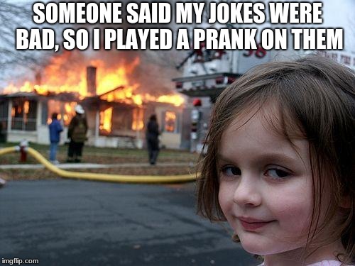 Disaster Girl Meme | SOMEONE SAID MY JOKES WERE BAD, SO I PLAYED A PRANK ON THEM | image tagged in memes,disaster girl | made w/ Imgflip meme maker