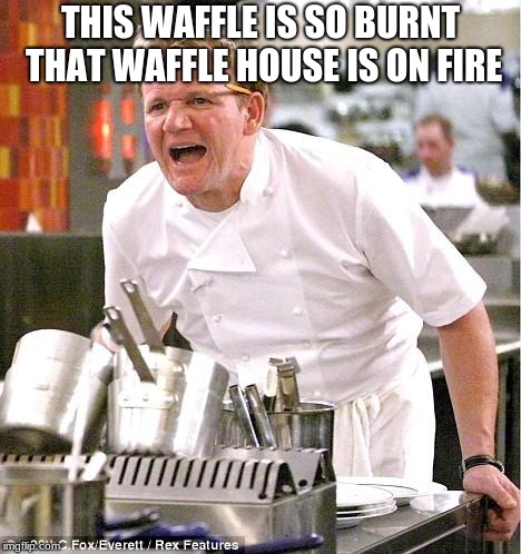 Chef Gordon Ramsay | THIS WAFFLE IS SO BURNT THAT WAFFLE HOUSE IS ON FIRE | image tagged in memes,chef gordon ramsay | made w/ Imgflip meme maker