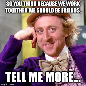 Willy Wonka Blank | SO YOU THINK BECAUSE WE WORK TOGETHER WE SHOULD BE FRIENDS.. TELL ME MORE... | image tagged in willy wonka blank | made w/ Imgflip meme maker