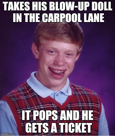 Bad Luck Brian Meme | TAKES HIS BLOW-UP DOLL IN THE CARPOOL LANE IT POPS AND HE GETS A TICKET | image tagged in memes,bad luck brian | made w/ Imgflip meme maker