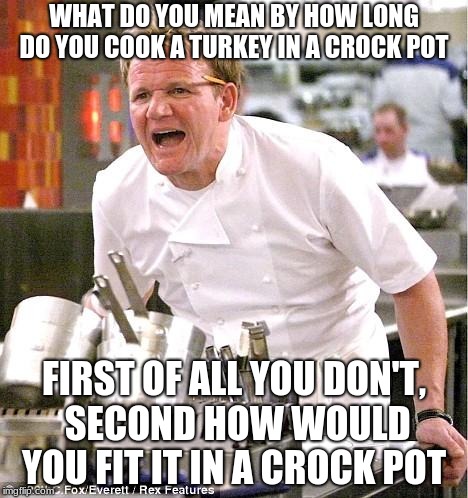 Chef Gordon Ramsay Meme | WHAT DO YOU MEAN BY HOW LONG DO YOU COOK A TURKEY IN A CROCK POT; FIRST OF ALL YOU DON'T, SECOND HOW WOULD YOU FIT IT IN A CROCK POT | image tagged in memes,chef gordon ramsay | made w/ Imgflip meme maker