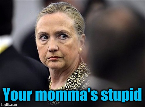 upset hillary | Your momma's stupid | image tagged in upset hillary | made w/ Imgflip meme maker