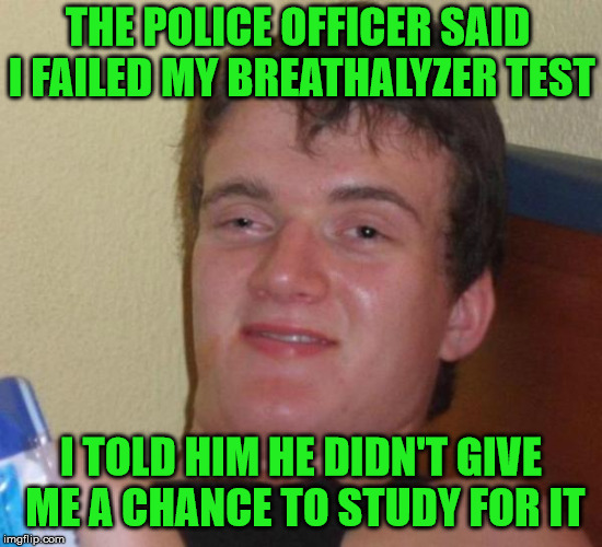 10 Guy Has A Court Date | THE POLICE OFFICER SAID I FAILED MY BREATHALYZER TEST; I TOLD HIM HE DIDN'T GIVE ME A CHANCE TO STUDY FOR IT | image tagged in stoned buzzed high dude bro,memes,police,10 guy | made w/ Imgflip meme maker