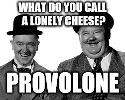 Laurel and Hardy | WHAT DO YOU CALL A LONELY CHEESE? PROVOLONE | image tagged in laurel and hardy | made w/ Imgflip meme maker