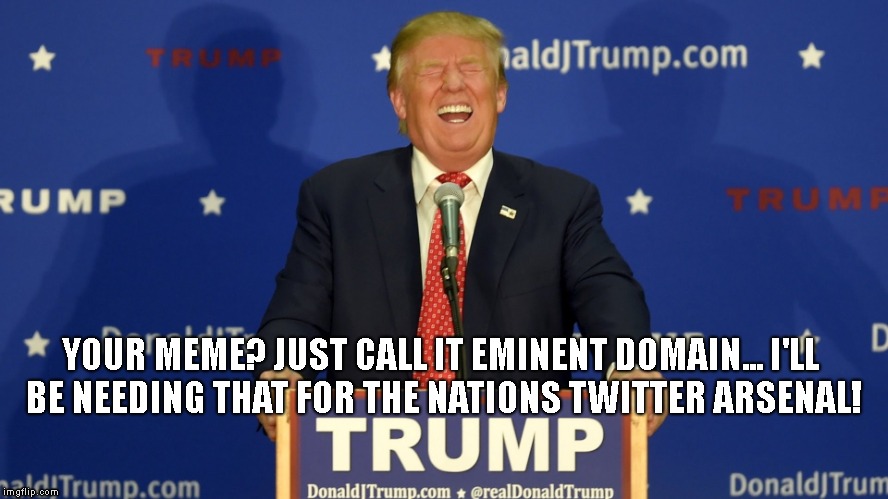 President Trump Stole My Meme! | YOUR MEME? JUST CALL IT EMINENT DOMAIN...
I'LL BE NEEDING THAT FOR THE NATIONS TWITTER ARSENAL! | image tagged in stolen memes week,president trump,trump twitter | made w/ Imgflip meme maker