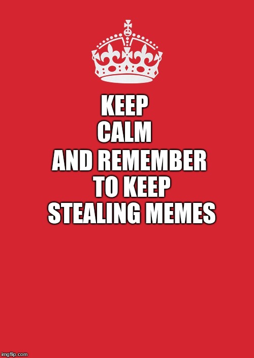 Keep Calm And Carry On Red Meme | AND REMEMBER TO KEEP STEALING MEMES; KEEP CALM | image tagged in memes,keep calm and carry on red | made w/ Imgflip meme maker