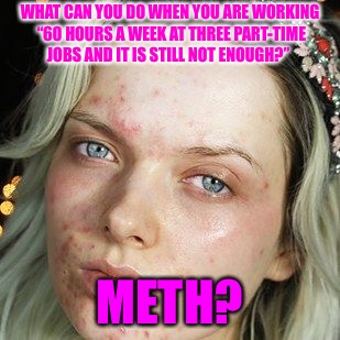 Meth/Death | WHAT CAN YOU DO WHEN YOU ARE WORKING “60 HOURS A WEEK AT THREE PART-TIME JOBS AND IT IS STILL NOT ENOUGH?”; METH? | image tagged in meth,death,drugs,drugs are bad,chicken,california | made w/ Imgflip meme maker