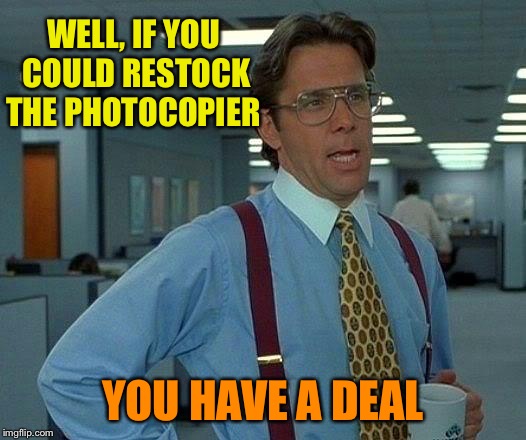 That Would Be Great Meme | WELL, IF YOU COULD RESTOCK THE PHOTOCOPIER YOU HAVE A DEAL | image tagged in memes,that would be great | made w/ Imgflip meme maker