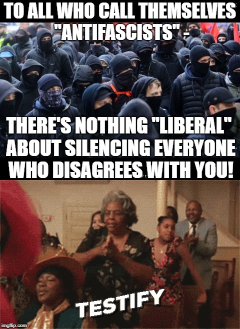 TESTIFY! | TO ALL WHO CALL THEMSELVES "ANTIFASCISTS" -; THERE'S NOTHING "LIBERAL" ABOUT SILENCING EVERYONE WHO DISAGREES WITH YOU! | image tagged in antifa,memes,funny,liberals,liberal logic,politics | made w/ Imgflip meme maker