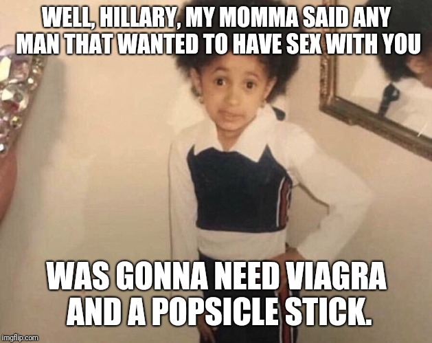 My Momma Said | WELL, HILLARY, MY MOMMA SAID ANY MAN THAT WANTED TO HAVE SEX WITH YOU WAS GONNA NEED VIAGRA AND A POPSICLE STICK. | image tagged in my momma said | made w/ Imgflip meme maker