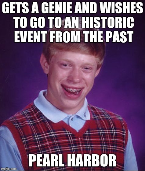 Brian thinks his luck changes | GETS A GENIE AND WISHES TO GO TO AN HISTORIC EVENT FROM THE PAST; PEARL HARBOR | image tagged in memes,bad luck brian | made w/ Imgflip meme maker