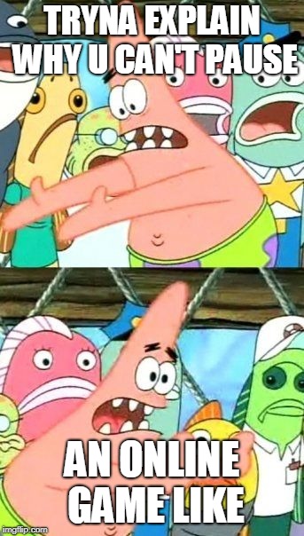 Put It Somewhere Else Patrick | TRYNA EXPLAIN WHY U CAN'T PAUSE; AN ONLINE GAME LIKE | image tagged in memes,put it somewhere else patrick | made w/ Imgflip meme maker