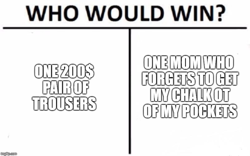 Who Would Win? | ONE 200$ PAIR OF TROUSERS; ONE MOM WHO FORGETS TO GET MY CHALK OT OF MY POCKETS | image tagged in memes,who would win | made w/ Imgflip meme maker