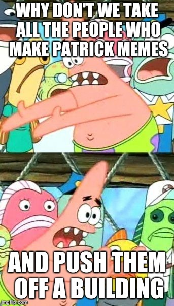 generic patrick meme | WHY DON'T WE TAKE ALL THE PEOPLE WHO MAKE PATRICK MEMES; AND PUSH THEM OFF A BUILDING | image tagged in memes,put it somewhere else patrick | made w/ Imgflip meme maker