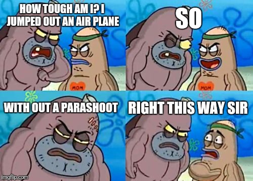 How Tough Are You | SO; HOW TOUGH AM I? I JUMPED OUT AN AIR PLANE; WITH OUT A PARASHOOT; RIGHT THIS WAY SIR | image tagged in memes,how tough are you | made w/ Imgflip meme maker