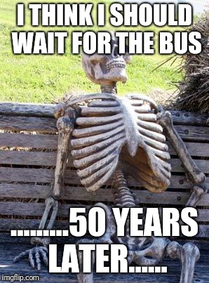 Waiting Skeleton | I THINK I SHOULD WAIT FOR THE BUS; .........50 YEARS LATER...... | image tagged in memes,waiting skeleton | made w/ Imgflip meme maker